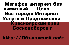 Мегафон интернет без лимитный   › Цена ­ 800 - Все города Интернет » Услуги и Предложения   . Красноярский край,Сосновоборск г.